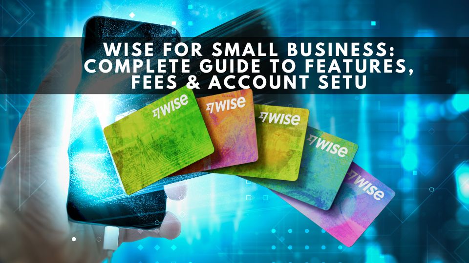 Wise for Small Business: Complete Guide to Features, Fees & Account Setup